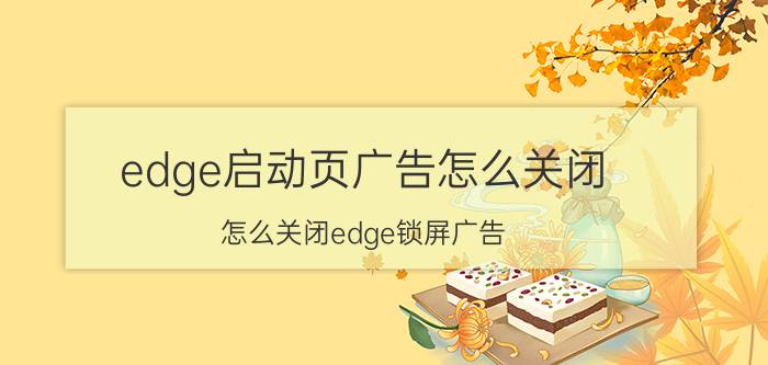 edge启动页广告怎么关闭 怎么关闭edge锁屏广告？